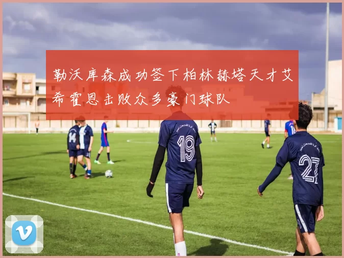勒沃库森成功签下柏林赫塔天才艾希霍恩击败众多豪门球队