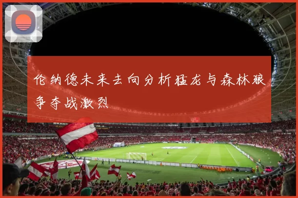 伦纳德未来去向分析猛龙与森林狼争夺战激烈