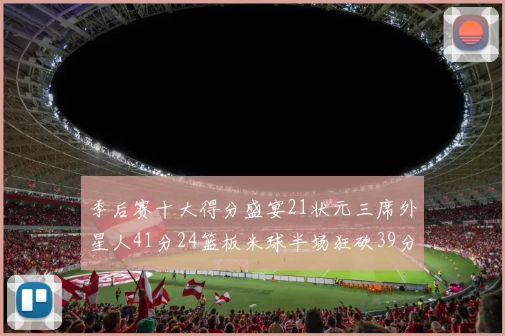 季后赛十大得分盛宴21状元三席外星人41分24篮板米球半场狂砍39分